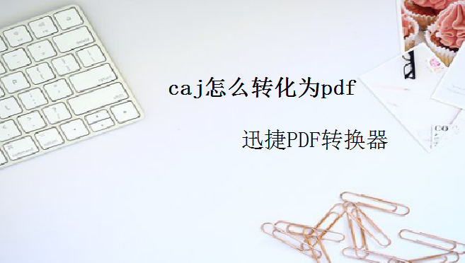 技巧分享：caj怎么转化为pdf